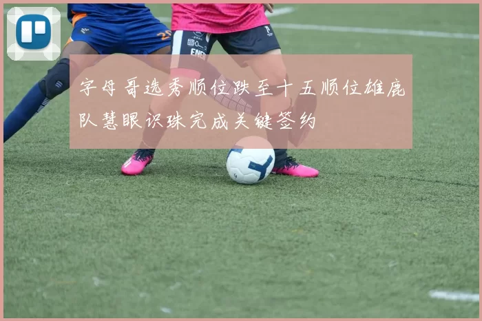 字母哥选秀顺位跌至十五顺位雄鹿队慧眼识珠完成关键签约