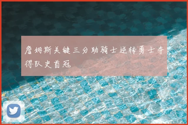 詹姆斯关键三分助骑士逆转勇士夺得队史首冠