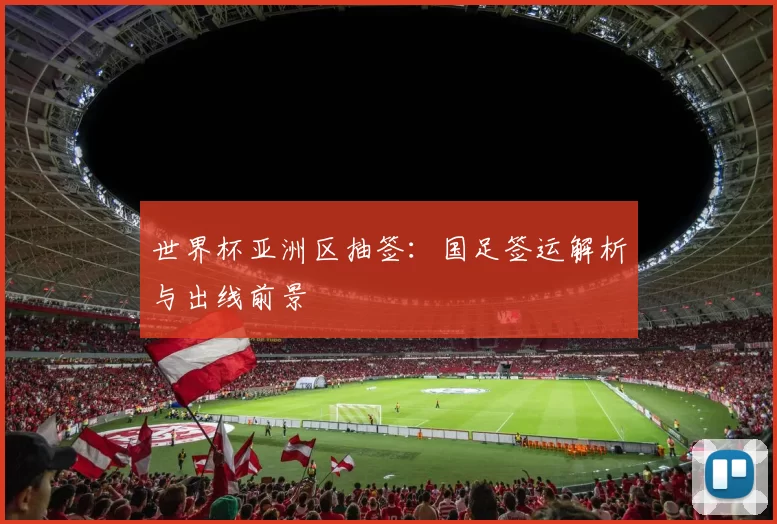 世界杯亚洲区抽签：国足签运解析与出线前景