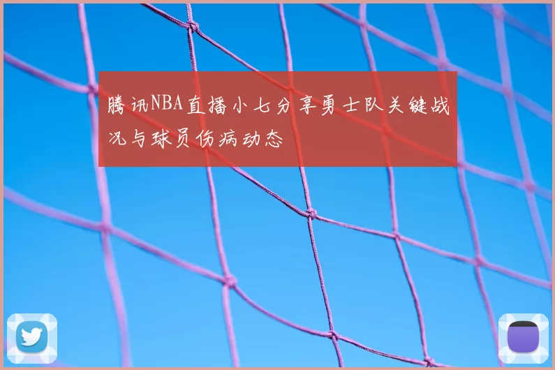 腾讯NBA直播小七分享勇士队关键战况与球员伤病动态