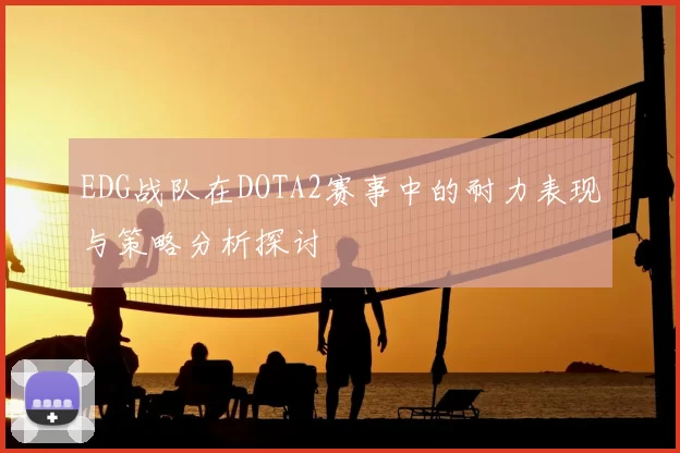 EDG战队在DOTA2赛事中的耐力表现与策略分析探讨