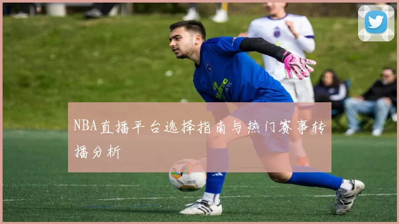 NBA直播平台选择指南与热门赛事转播分析
