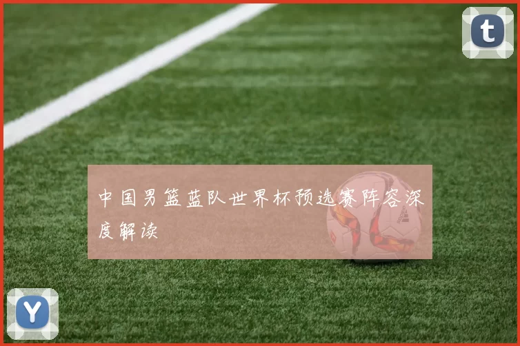 中国男篮蓝队世界杯预选赛阵容深度解读