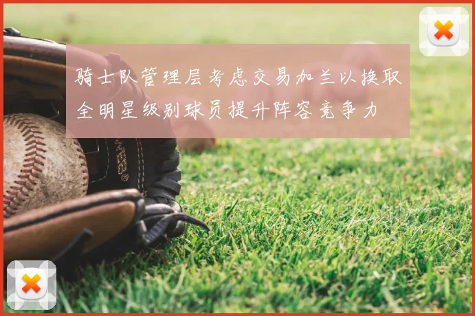 骑士队管理层考虑交易加兰以换取全明星级别球员提升阵容竞争力