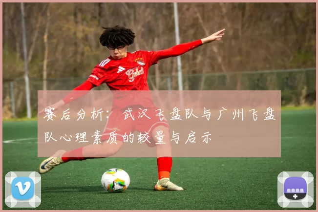 赛后分析：武汉飞盘队与广州飞盘队心理素质的较量与启示