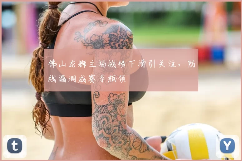 佛山龙狮主场战绩下滑引关注，防线漏洞成赛季瓶颈