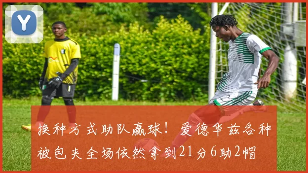 换种方式助队赢球!爱德华兹各种被包夹全场依然拿到21分6助2帽