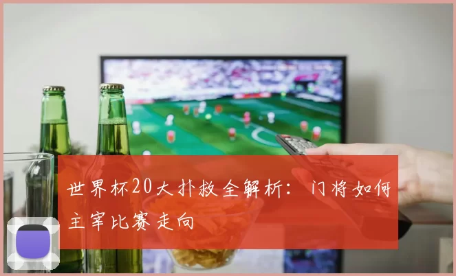 世界杯20大扑救全解析:门将如何主宰比赛走向