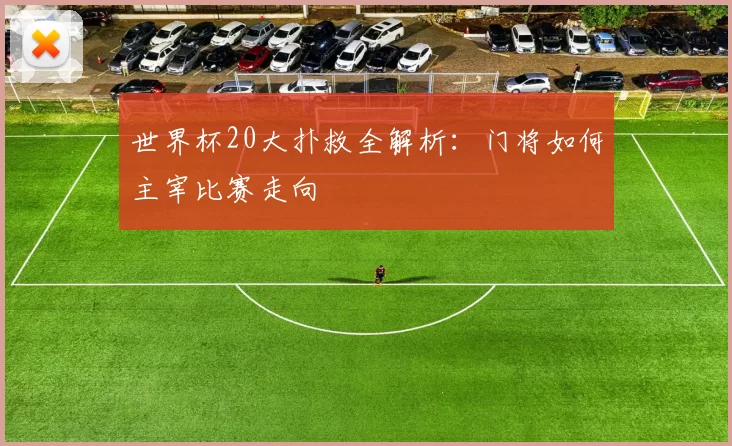 世界杯20大扑救全解析:门将如何主宰比赛走向