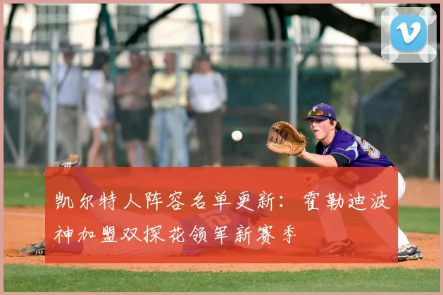 凯尔特人阵容名单更新：霍勒迪波神加盟双探花领军新赛季