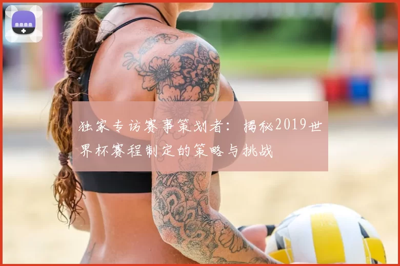 独家专访赛事策划者：揭秘2019世界杯赛程制定的策略与挑战