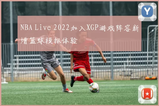 NBA Live 2022加入XGP游戏阵容新增篮球模拟体验