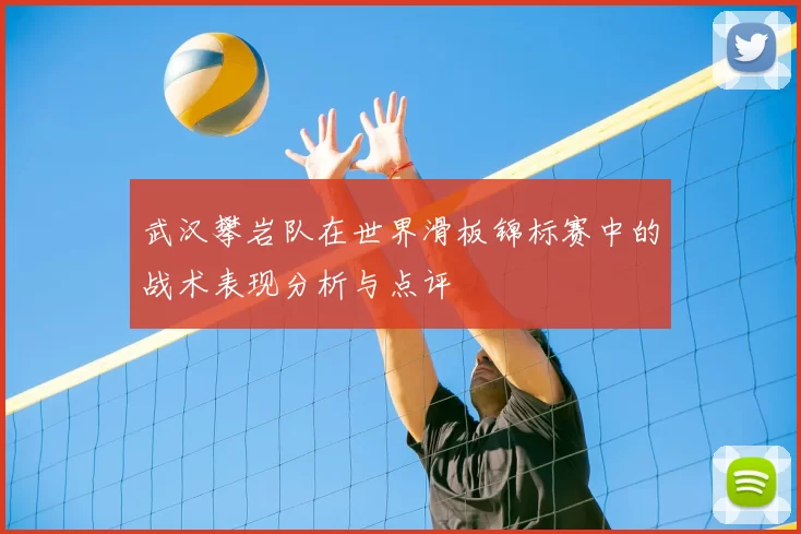 武汉攀岩队在世界滑板锦标赛中的战术表现分析与点评