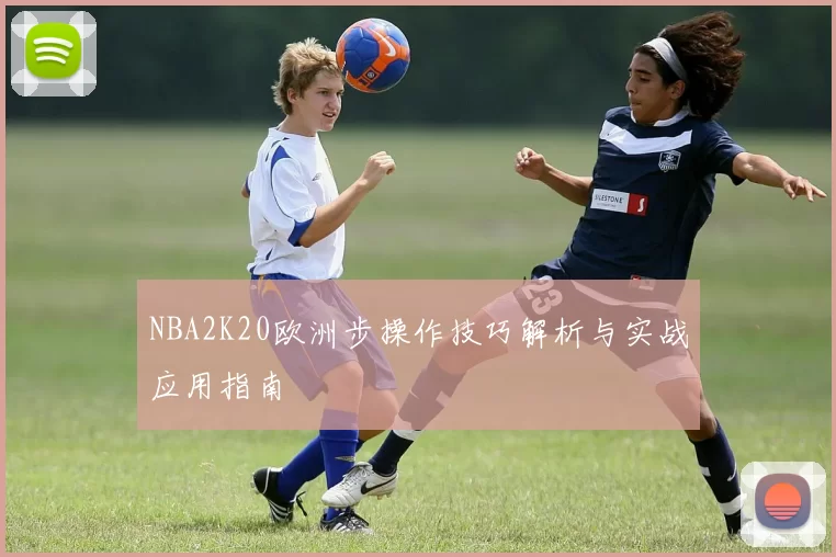 NBA2K20欧洲步操作技巧解析与实战应用指南
