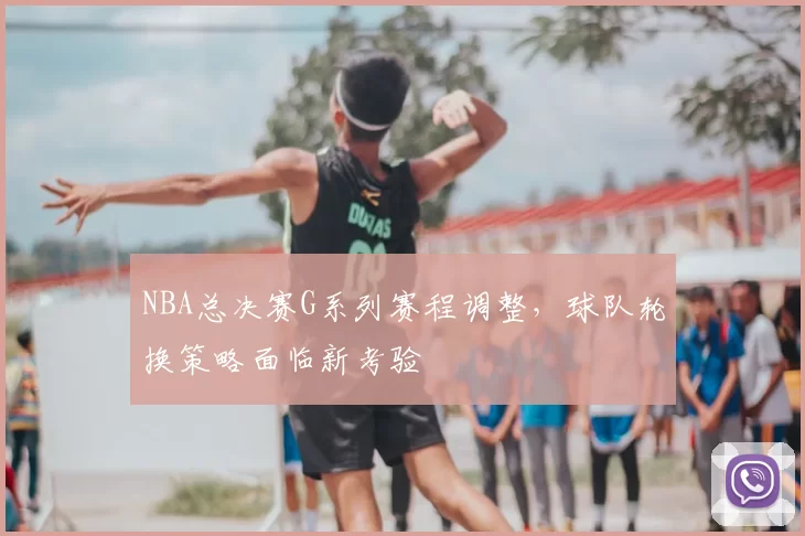 NBA总决赛G系列赛程调整，球队轮换策略面临新考验