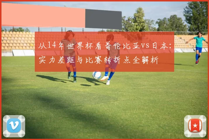 从14年世界杯看哥伦比亚vs日本:实力差距与比赛转折点全解析