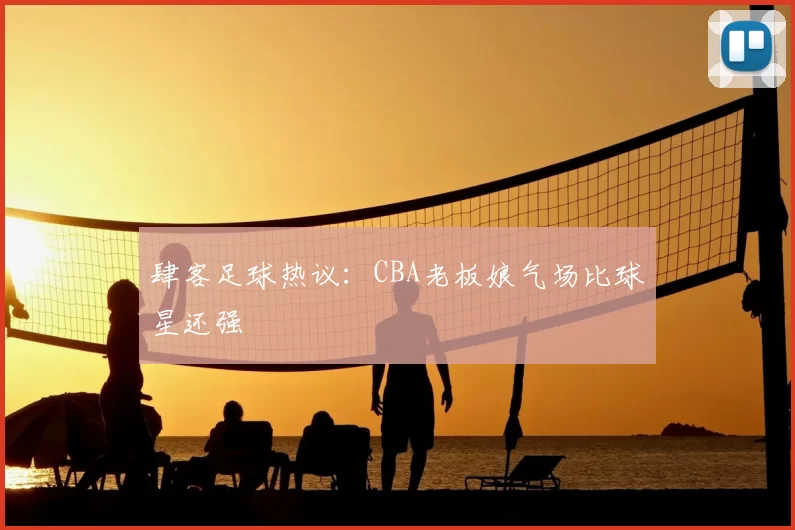 肆客足球热议：CBA老板娘气场比球星还强