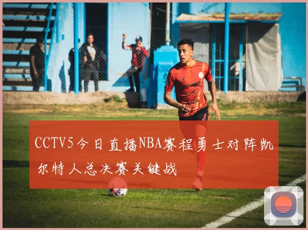CCTV5今日直播NBA赛程勇士对阵凯尔特人总决赛关键战
