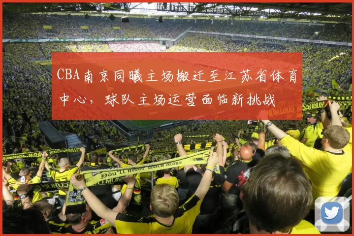 CBA南京同曦主场搬迁至江苏省体育中心，球队主场运营面临新挑战