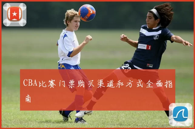 CBA比赛门票购买渠道和方式全面指南