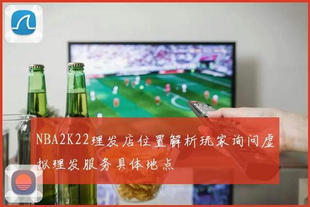 NBA2K22理发店位置解析玩家询问虚拟理发服务具体地点
