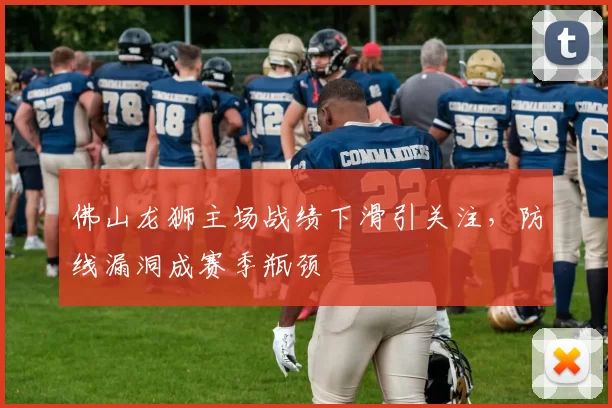 佛山龙狮主场战绩下滑引关注，防线漏洞成赛季瓶颈