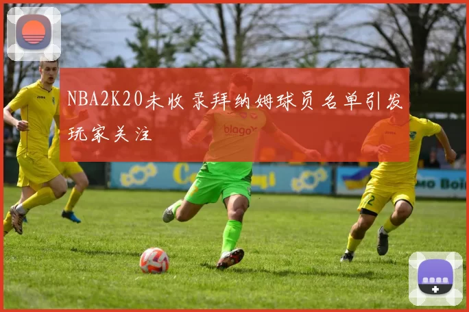 NBA2K20未收录拜纳姆球员名单引发玩家关注