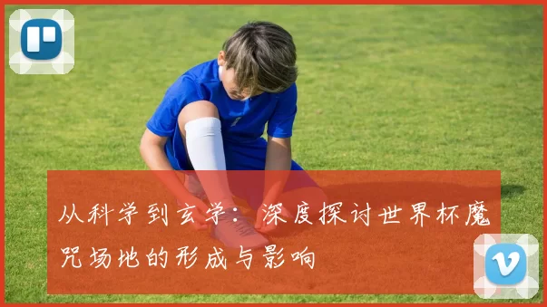 从科学到玄学:深度探讨世界杯魔咒场地的形成与影响