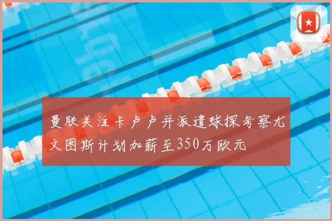 曼联关注卡卢卢并派遣球探考察尤文图斯计划加薪至350万欧元