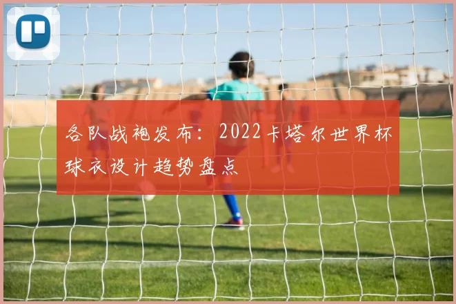 各队战袍发布:2022卡塔尔世界杯球衣设计趋势盘点
