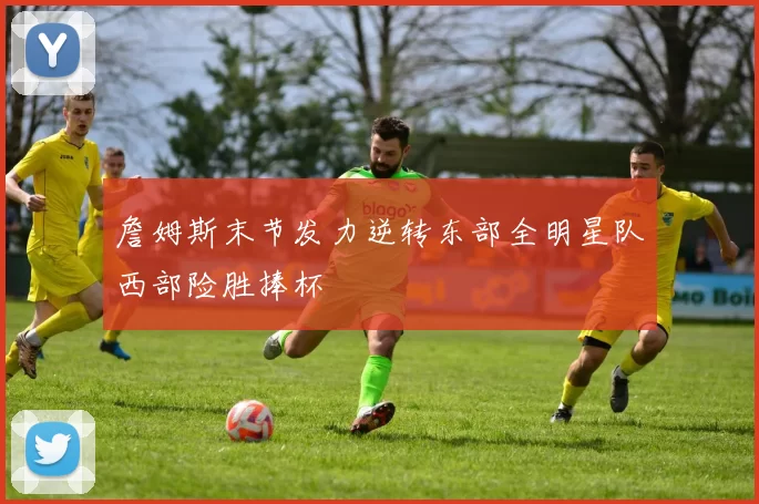 詹姆斯末节发力逆转东部全明星队西部险胜捧杯