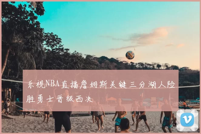 乐视NBA直播詹姆斯关键三分湖人险胜勇士晋级西决