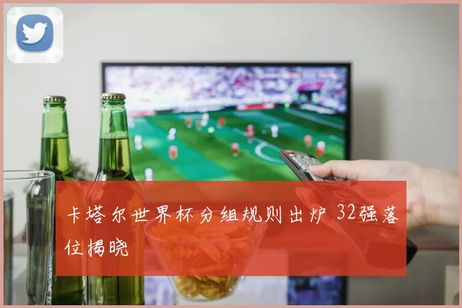 卡塔尔世界杯分组规则出炉 32强落位揭晓