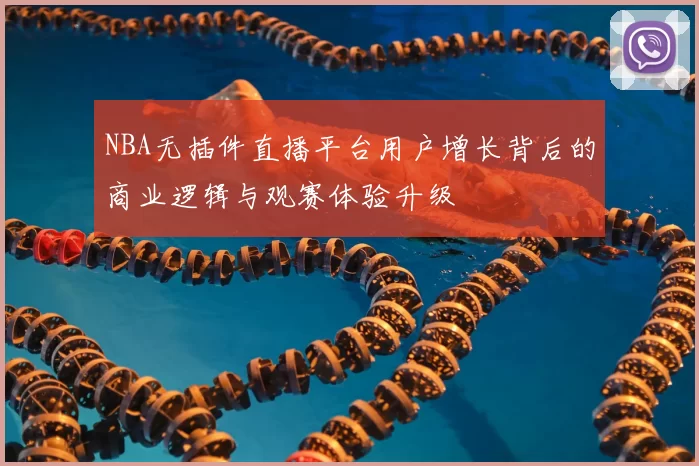 NBA无插件直播平台用户增长背后的商业逻辑与观赛体验升级
