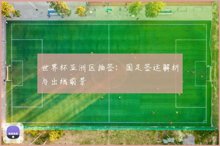 世界杯亚洲区抽签：国足签运解析与出线前景
