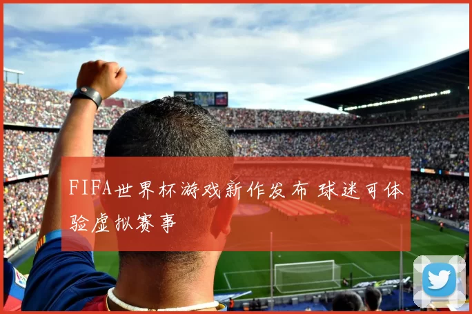 FIFA世界杯游戏新作发布 球迷可体验虚拟赛事