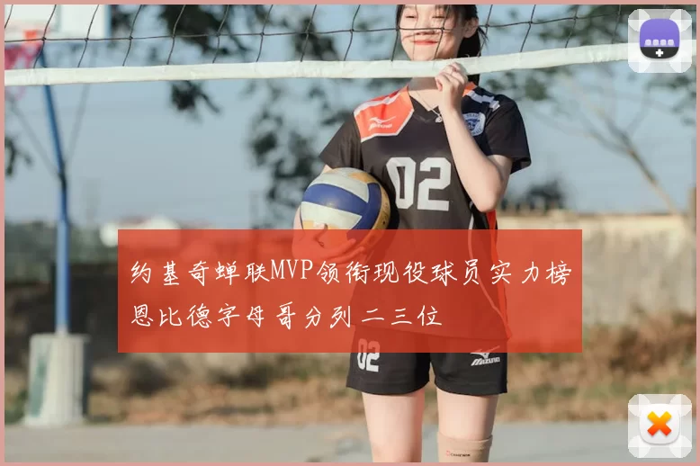 约基奇蝉联MVP领衔现役球员实力榜恩比德字母哥分列二三位