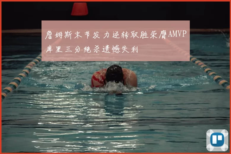 詹姆斯末节发力逆转取胜荣膺AMVP库里三分绝杀遗憾失利