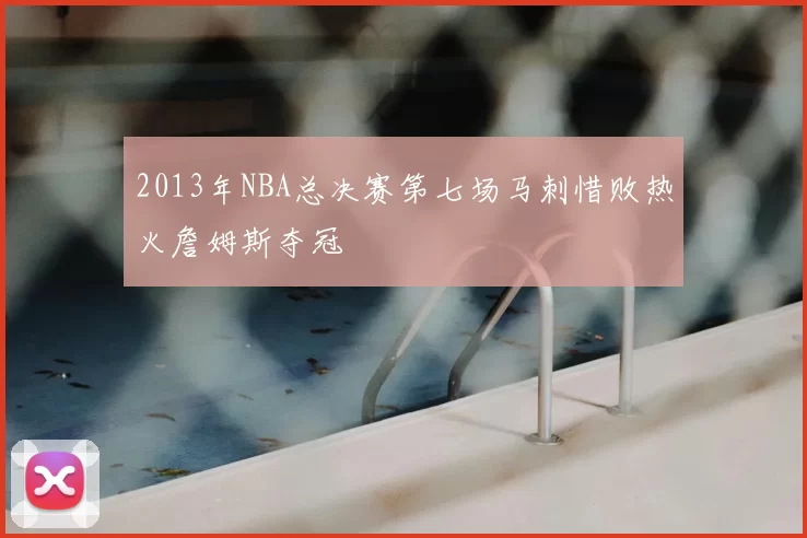 2013年NBA总决赛第七场马刺惜败热火詹姆斯夺冠