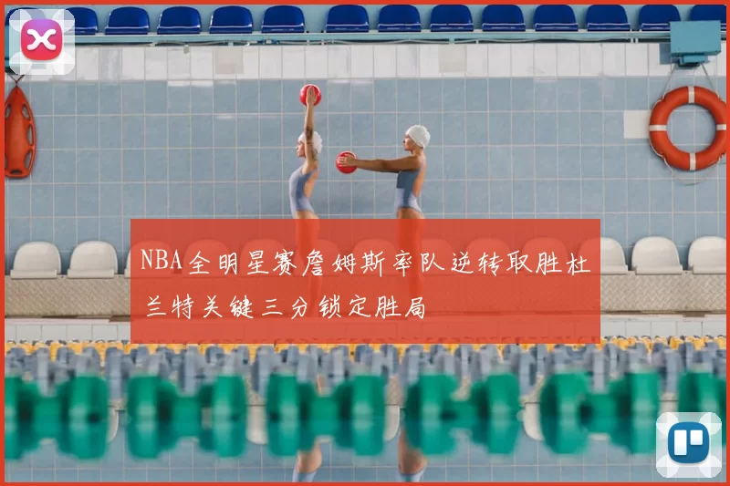 NBA全明星赛詹姆斯率队逆转取胜杜兰特关键三分锁定胜局