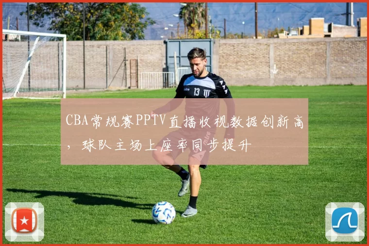 CBA常规赛PPTV直播收视数据创新高,球队主场上座率同步提升