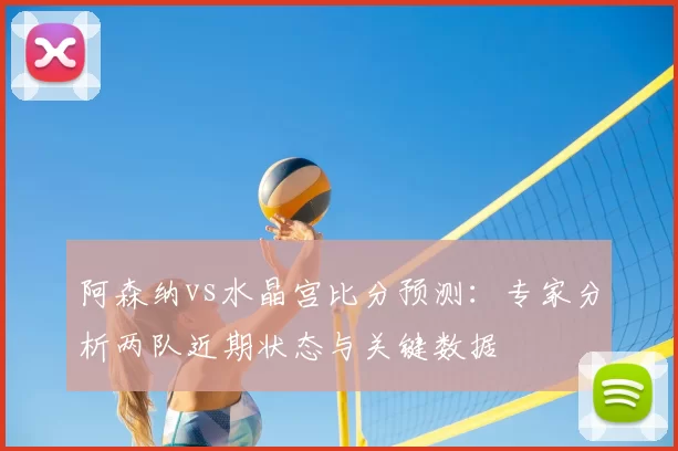 阿森纳vs水晶宫比分预测:专家分析两队近期状态与关键数据