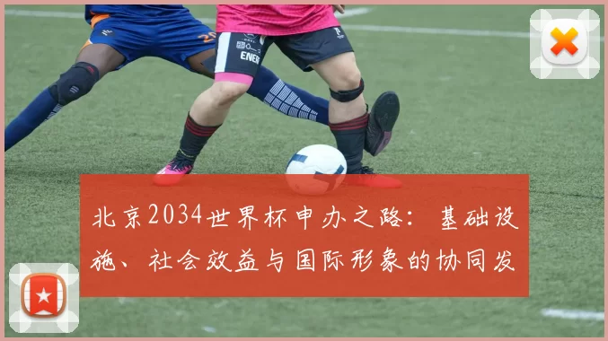 北京2034世界杯申办之路:基础设施、社会效益与国际形象的协同发展