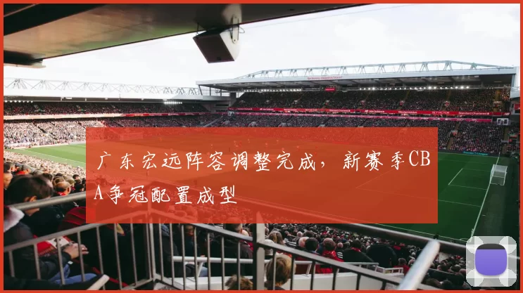 广东宏远阵容调整完成，新赛季CBA争冠配置成型