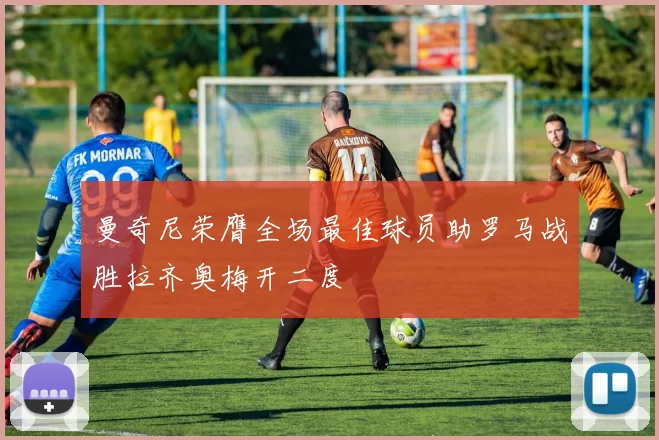曼奇尼荣膺全场最佳球员助罗马战胜拉齐奥梅开二度