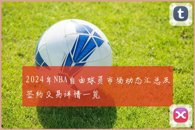 2024年NBA自由球员市场动态汇总及签约交易详情一览