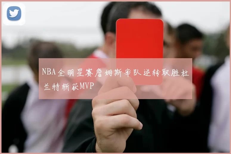 NBA全明星赛詹姆斯率队逆转取胜杜兰特斩获MVP
