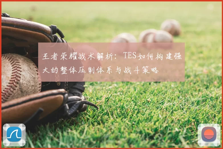 王者荣耀战术解析：TES如何构建强大的整体压制体系与战斗策略