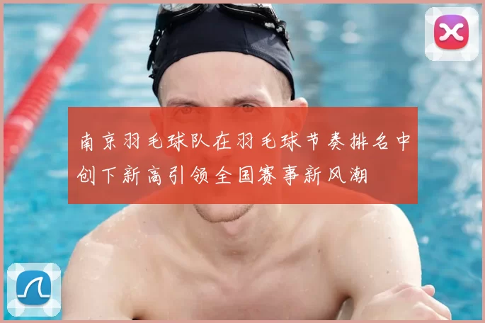 南京羽毛球队在羽毛球节奏排名中创下新高引领全国赛事新风潮