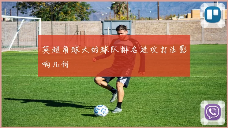 英超角球大的球队排名进攻打法影响几何